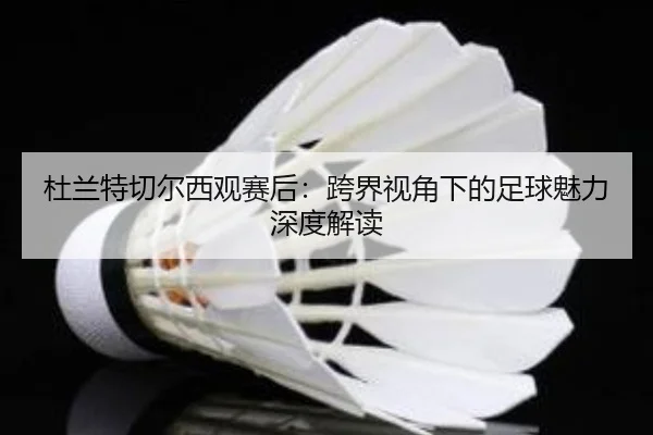 杜兰特切尔西观赛后：跨界视角下的足球魅力深度解读
